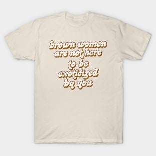 Brown Women Are Not Here To Be Exoticized By You T-Shirt